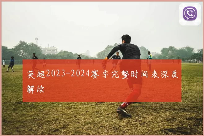 英超2023-2024赛季完整时间表深度解读